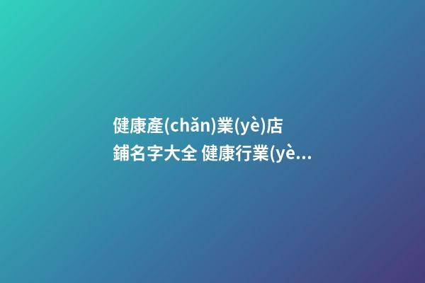 健康產(chǎn)業(yè)店鋪名字大全 健康行業(yè)店鋪起名-第1張-店鋪起名-玄機(jī)派